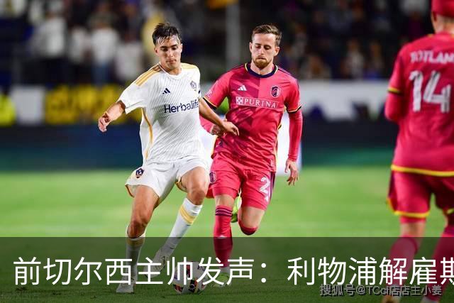 前切尔西主帅发声：利物浦解雇斯洛特是错误之举