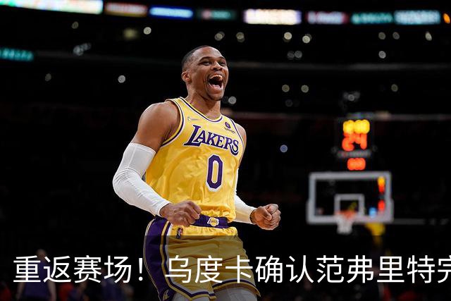 重返赛场！乌度卡确认范弗里特完全康复并状态良好